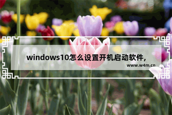 windows10怎么设置开机启动软件,win10系统如何设置开机启动软件