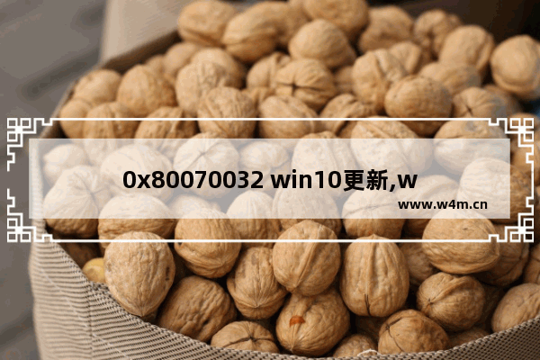 0x80070032 win10更新,windows10更新错误0x80004002