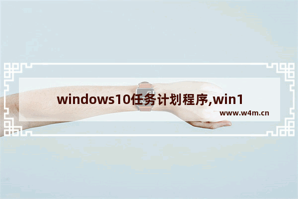 windows10任务计划程序,win10计划任务命令