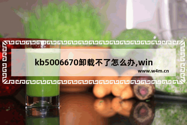 kb5006670卸载不了怎么办,win10怎么卸载kb5005565