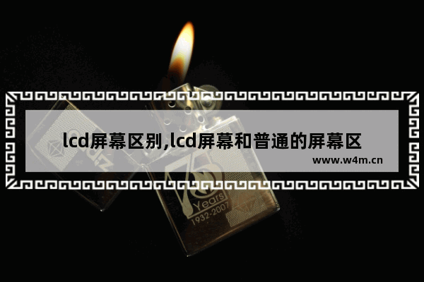 lcd屏幕区别,lcd屏幕和普通的屏幕区别