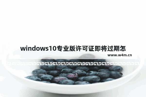 windows10专业版许可证即将过期怎么办,win10专业版许可证即将过期怎么办