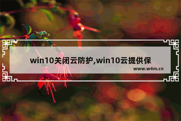 win10关闭云防护,win10云提供保护怎么样