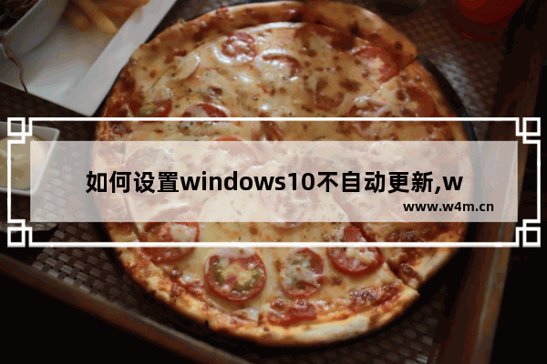 如何设置windows10不自动更新,windows10怎么设置不让它自动更新