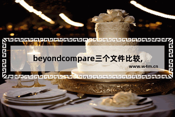 beyondcompare三个文件比较,beyond compare比对文件夹