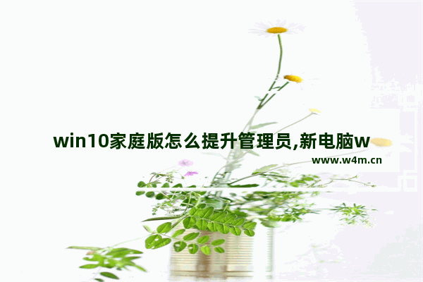 win10家庭版怎么提升管理员,新电脑win10软件管家