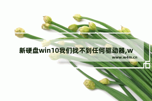 新硬盘win10我们找不到任何驱动器,win10重装系统识别不到驱动