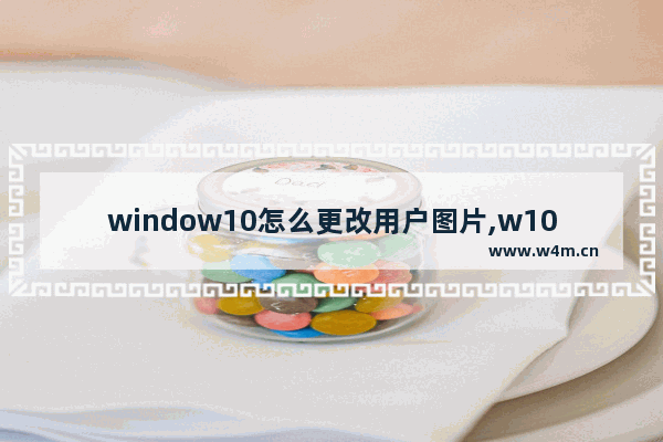 window10怎么更改用户图片,w10怎么更改账户图片