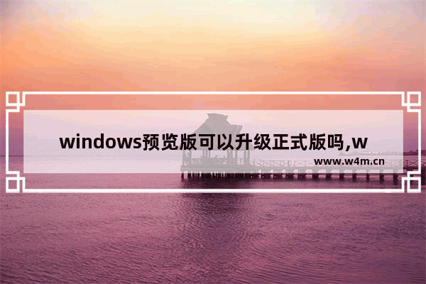 windows预览版可以升级正式版吗,windows10更新预览版