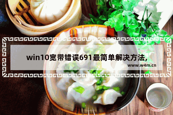 win10宽带错误691最简单解决方法,win10宽带连接错误628