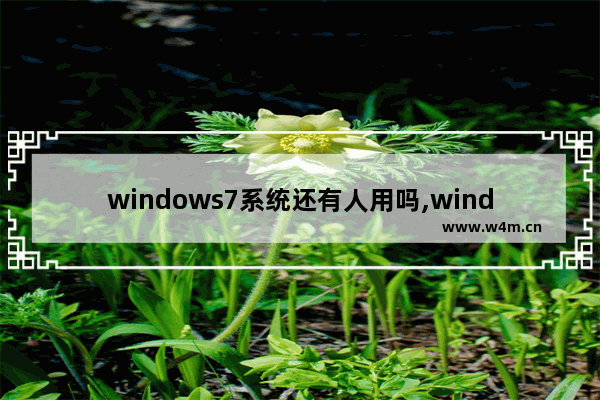 windows7系统还有人用吗,windows7系统是不是不能用了