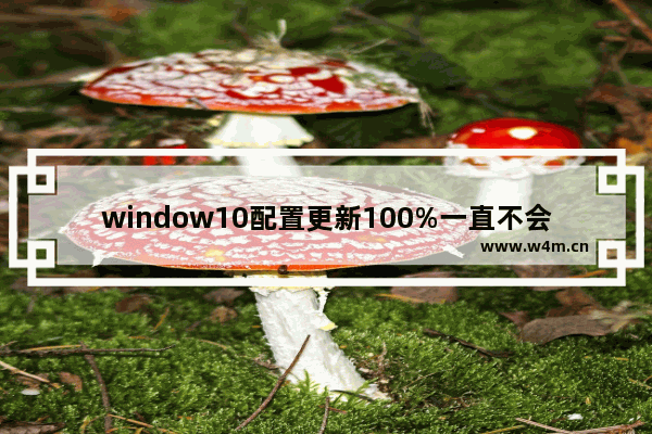 window10配置更新100%一直不会好,windows10更新太频繁