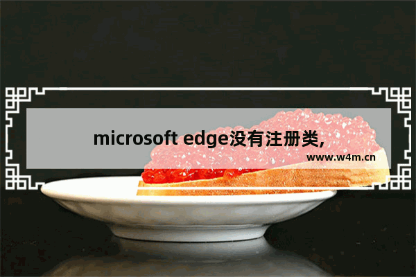 microsoft edge没有注册类,edge浏览器注册不了