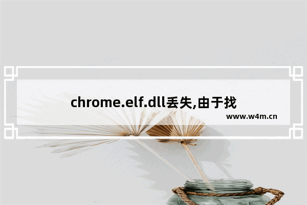 chrome.elf.dll丢失,由于找不到chrome_elf.dll