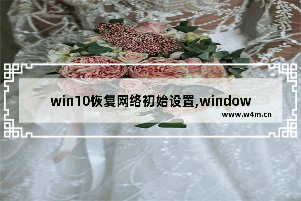 win10恢复网络初始设置,windows10网络初始化