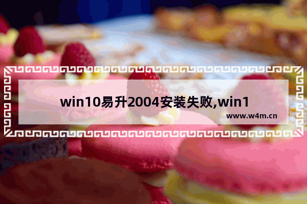 win10易升2004安装失败,win10 2004停止支持