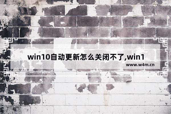 win10自动更新怎么关闭不了,win10系统自动更新怎么关闭不了