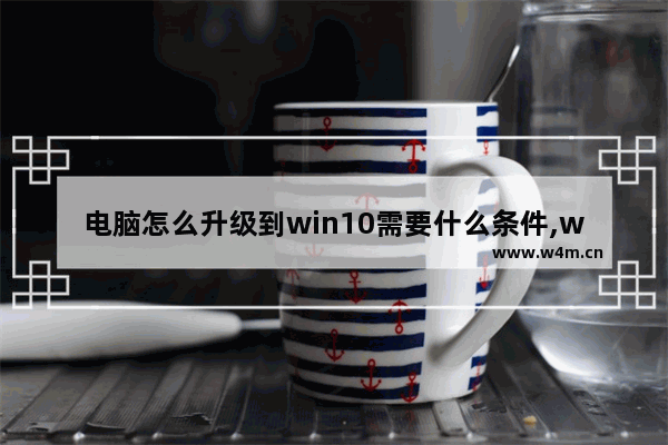 电脑怎么升级到win10需要什么条件,win10升级后