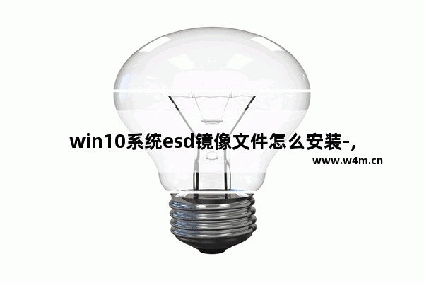 win10系统esd镜像文件怎么安装-,win10esd镜像文件怎么安装