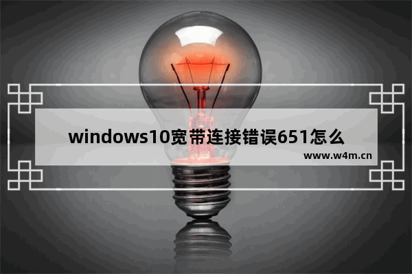 windows10宽带连接错误651怎么解决,win10宽带错误651最简单解决方法