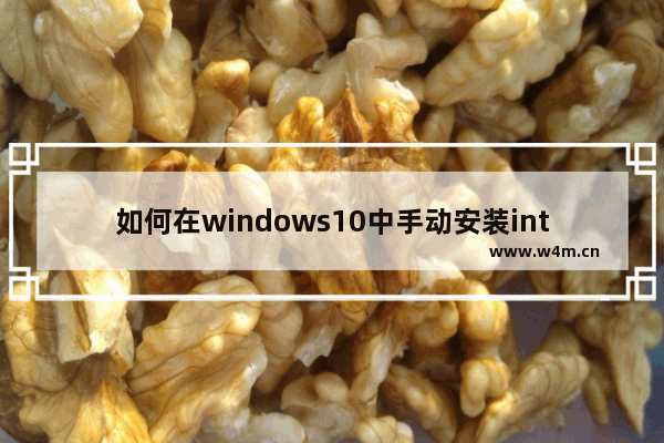 如何在windows10中手动安装intel图形驱动程序,win10英特尔显卡驱动更新