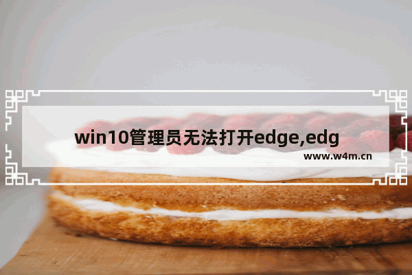 win10管理员无法打开edge,edge提示检测到管理员模式