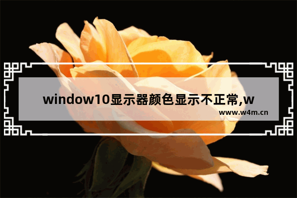 window10显示器颜色显示不正常,windows10显示器颜色校准