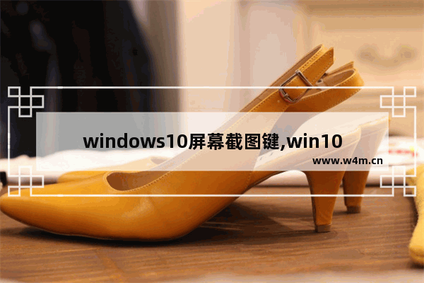 windows10屏幕截图键,win10屏幕截图快捷键是什么