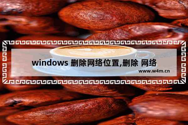 windows 删除网络位置,删除 网络位置