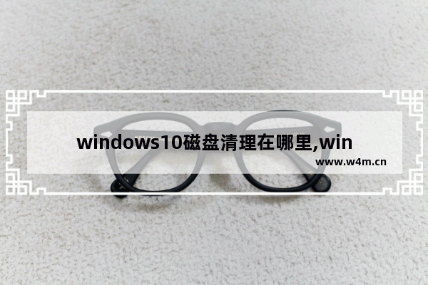 windows10磁盘清理在哪里,win10如何清理c盘