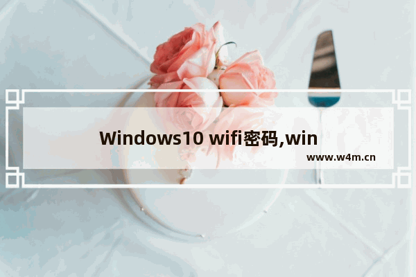 Windows10 wifi密码,win10的wifi密码怎么设置