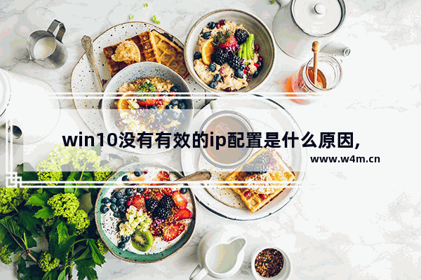 win10没有有效的ip配置是什么原因,没有有效ip配置该怎么解决win10