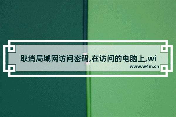 取消局域网访问密码,在访问的电脑上,win10取消局域网访问密码