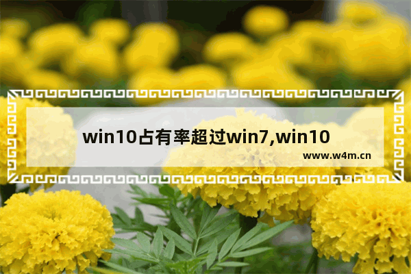 win10占有率超过win7,win10 份额