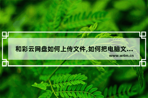 和彩云网盘如何上传文件,如何把电脑文件上传到和彩云网盘