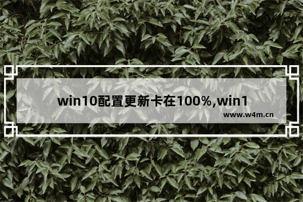 win10配置更新卡在100%,win10更新卡在19%