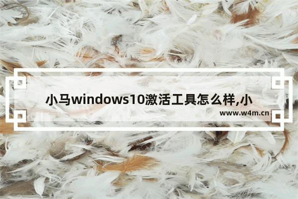 小马windows10激活工具怎么样,小马win10激活工具一键永久激活免费版