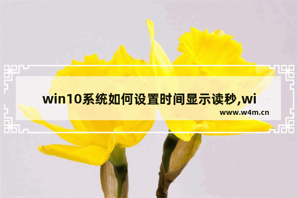 win10系统如何设置时间显示读秒,win10无法修改秒钟