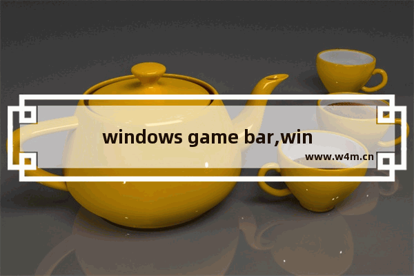 windows game bar,win10xbox game bar有什么用