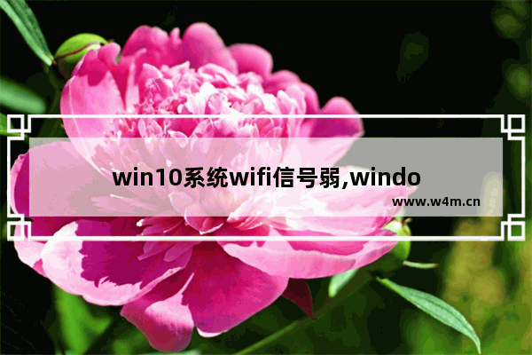 win10系统wifi信号弱,windows10连wifi不稳定