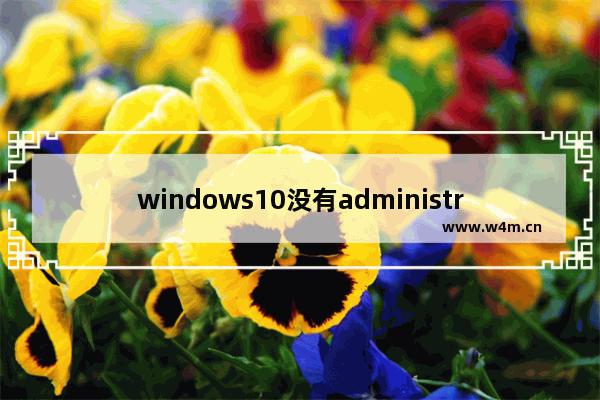 windows10没有administrator,window10administrator 系统打不开怎么办