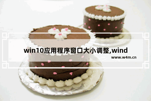 win10应用程序窗口大小调整,window10怎么调整应用大小