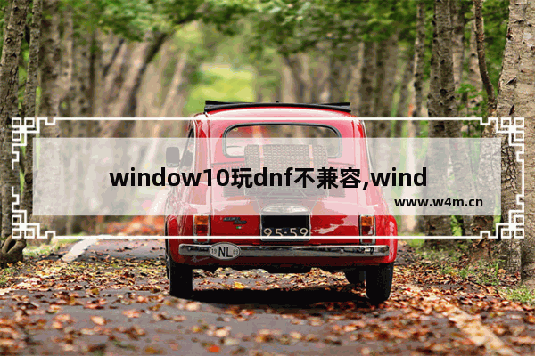 window10玩dnf不兼容,windows10与dnf不兼容