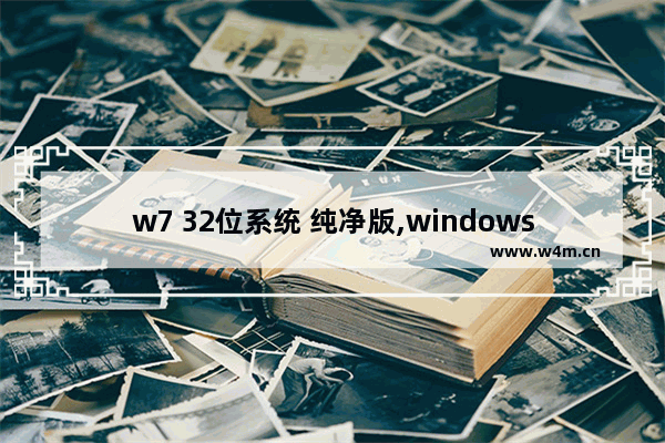 w7 32位系统 纯净版,windows7旗舰版32位安装版下载