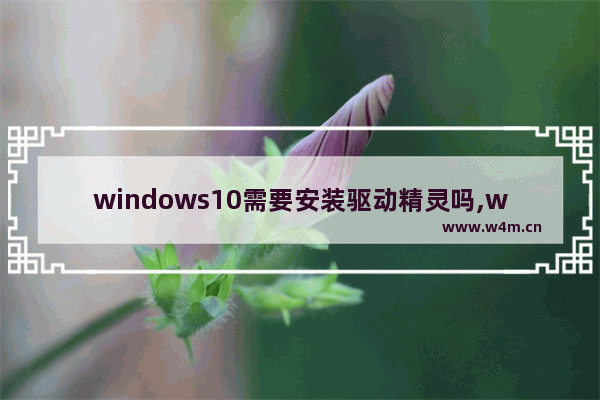 windows10需要安装驱动精灵吗,win10驱动精灵和驱动人生哪个好用啊