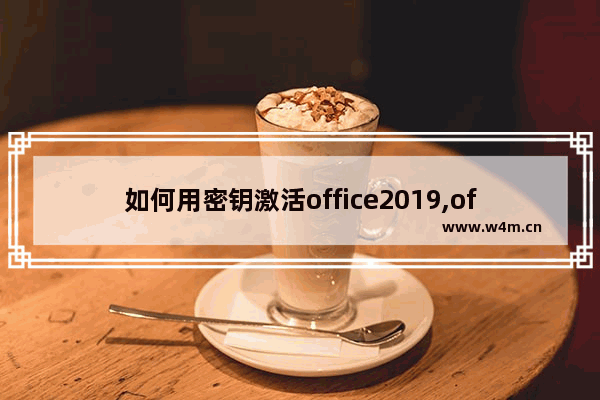 如何用密钥激活office2019,office2019专业增强版激活密钥(附激活工具)