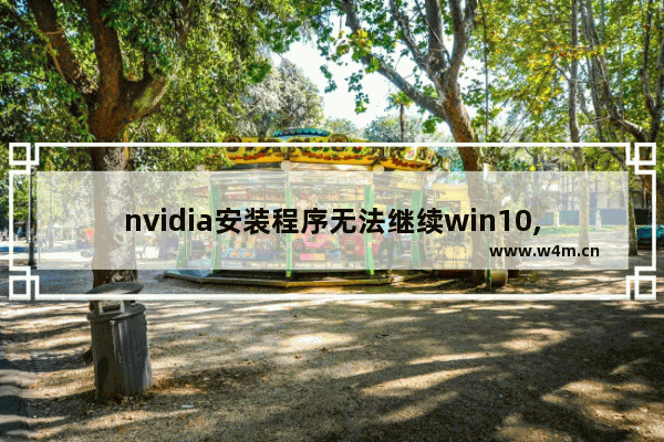 nvidia安装程序无法继续win10,nvidia驱动安装后一直重启