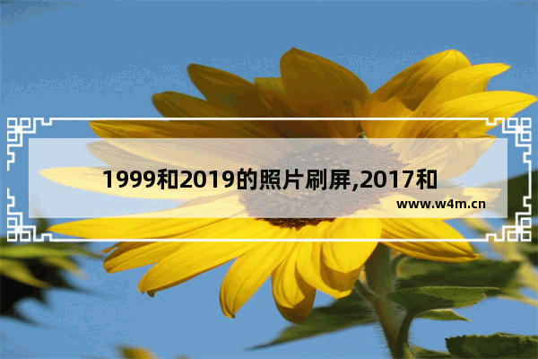 1999和2019的照片刷屏,2017和2019的照片 为什么