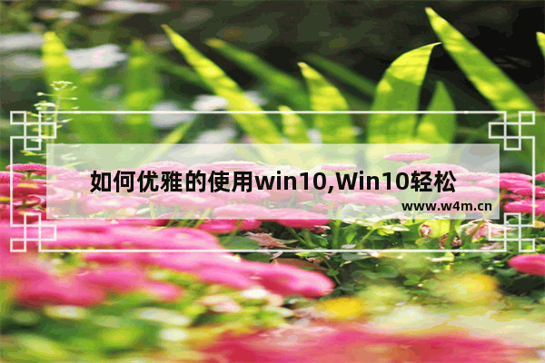 如何优雅的使用win10,Win10轻松使用