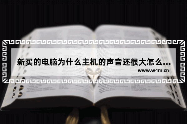 新买的电脑为什么主机的声音还很大怎么回事,新买的电脑主机声音大是什么原因